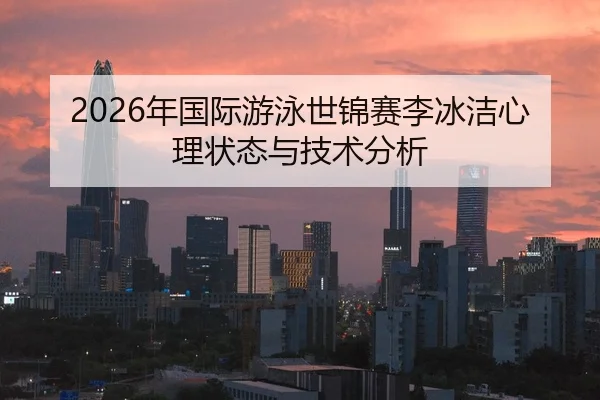 2026年国际游泳世锦赛李冰洁心理状态与技术分析