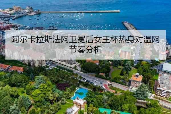 阿尔卡拉斯法网卫冕后女王杯热身对温网节奏分析
