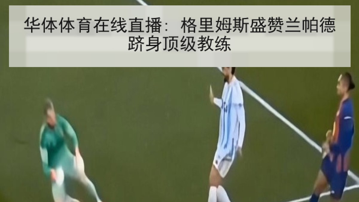 华体体育在线直播: 格里姆斯盛赞兰帕德跻身顶级教练