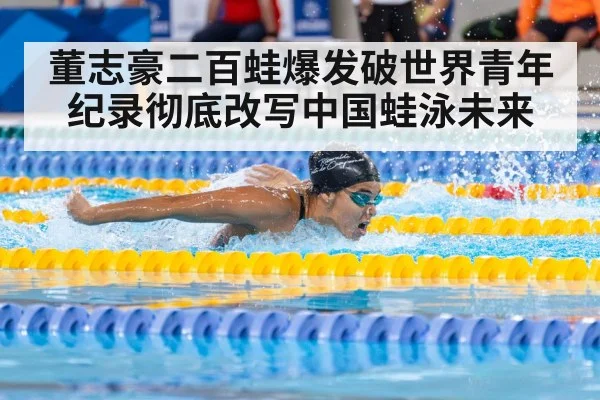 董志豪二百蛙爆发破世界青年纪录彻底改写中国蛙泳未来