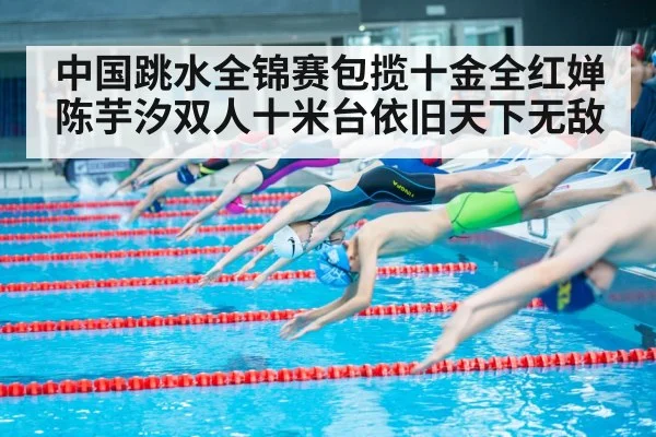 中国跳水全锦赛包揽十金全红婵陈芋汐双人十米台依旧天下无敌