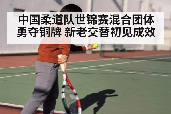 中国柔道队世锦赛混合团体勇夺铜牌 新老交替初见成效