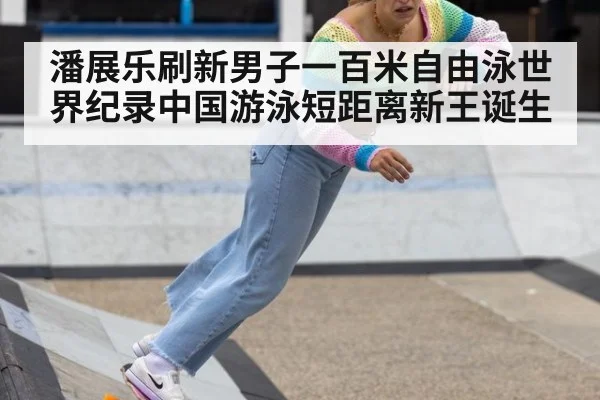 潘展乐刷新男子一百米自由泳世界纪录中国游泳短距离新王诞生
